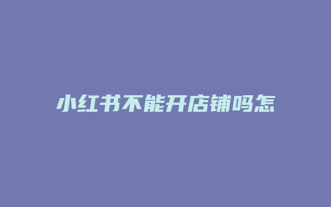 小紅書不能開店鋪嗎怎么回事