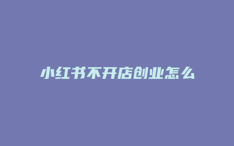 小紅書(shū)不開(kāi)店創(chuàng)業(yè)怎么做