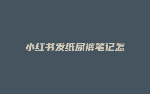 小紅書(shū)發(fā)紙尿褲筆記怎么寫