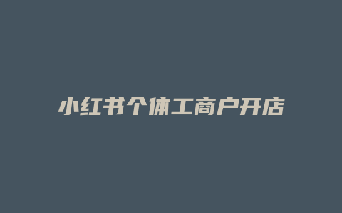 小紅書(shū)個(gè)體工商戶開(kāi)店怎么開(kāi)