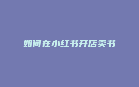 如何在小紅書(shū)開(kāi)店賣書(shū)