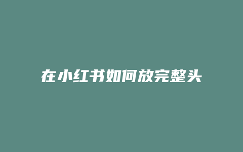 在小紅書(shū)如何放完整頭像