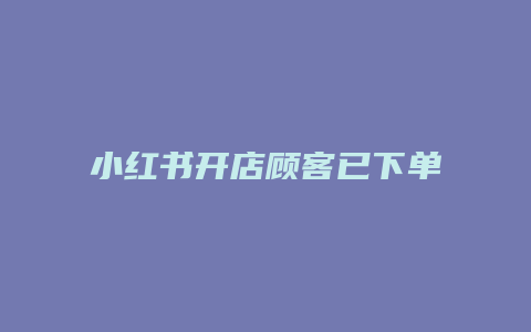 小紅書開店顧客已下單怎么發(fā)貨