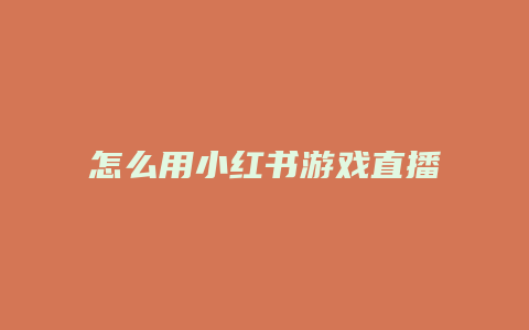 怎么用小紅書游戲直播需要