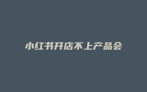 小紅書(shū)開(kāi)店不上產(chǎn)品會(huì)怎么樣