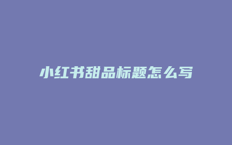 小紅書甜品標題怎么寫的