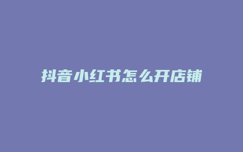 抖音小紅書怎么開店鋪教程