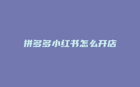 拼多多小紅書怎么開店賣貨