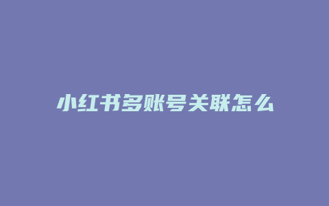 小紅書多賬號(hào)關(guān)聯(lián)怎么添加