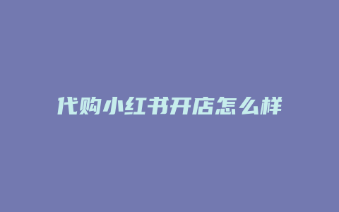 代購(gòu)小紅書開店怎么樣呢