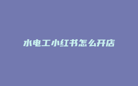 水電工小紅書怎么開店鋪