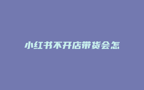 小紅書不開店帶貨會怎么樣