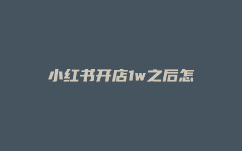 小紅書開店1w之后怎么辦