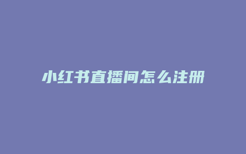 小紅書直播間怎么注冊賬號