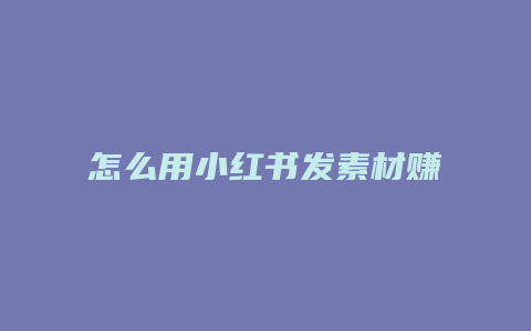 怎么用小紅書發(fā)素材賺錢